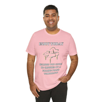 Enjoy Today Because You Could Be Crushed By A Falling Piano Tomorrow Unisex Jersey Short Sleeve Tee