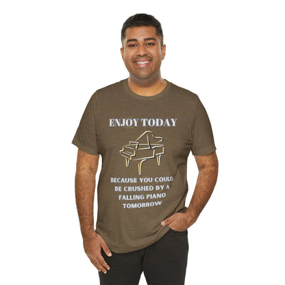 Enjoy Today Because You Could Be Crushed By A Falling Piano Tomorrow Unisex Jersey Short Sleeve Tee