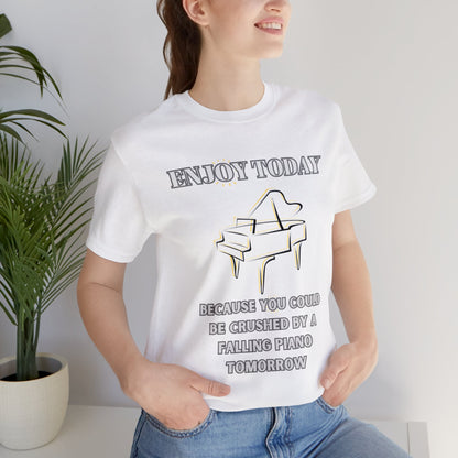 Enjoy Today Because You Could Be Crushed By A Falling Piano Tomorrow Unisex Jersey Short Sleeve Tee