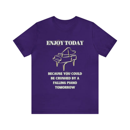 Enjoy Today Because You Could Be Crushed By A Falling Piano Tomorrow Unisex Jersey Short Sleeve Tee