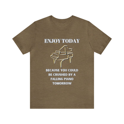 Enjoy Today Because You Could Be Crushed By A Falling Piano Tomorrow Unisex Jersey Short Sleeve Tee