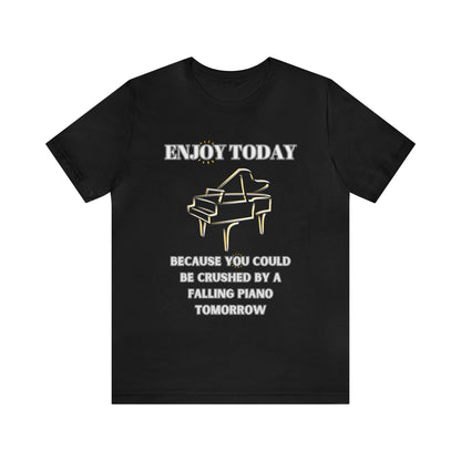 Enjoy Today Because You Could Be Crushed By A Falling Piano Tomorrow Unisex Jersey Short Sleeve Tee